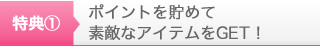 特典１　ポイントを貯めて素敵なアイテムをGET！
